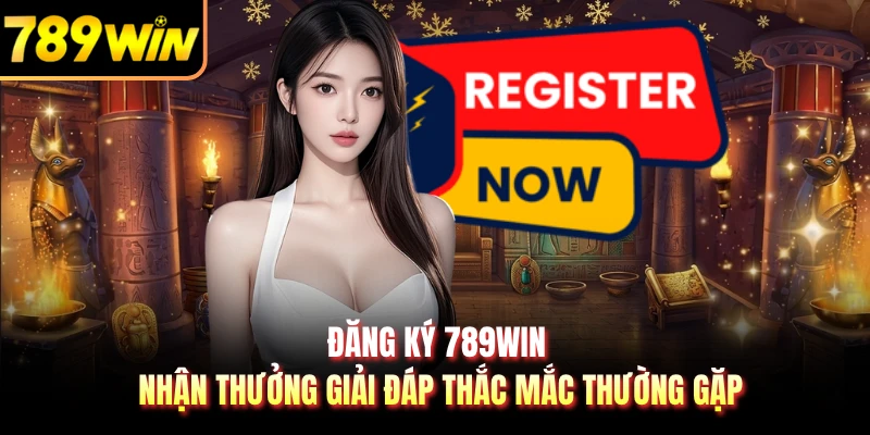 Đăng ký 789WIN nhận thưởng giải đáp thắc mắc thường gặp