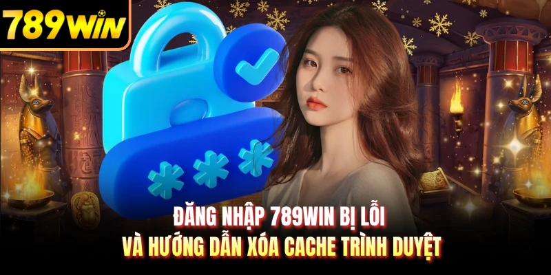 Đăng nhập 789WIN bị lỗi và hướng dẫn xóa cache trình duyệt