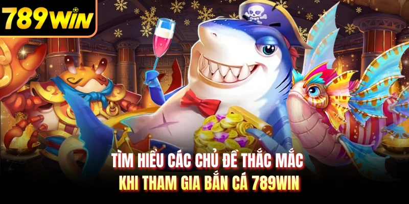 Tìm hiểu các chủ đề thắc mắc khi tham gia bắn cá 789WIN